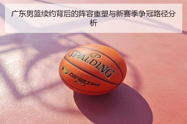 广东男篮续约背后的阵容重塑与新赛季争冠路径分析
