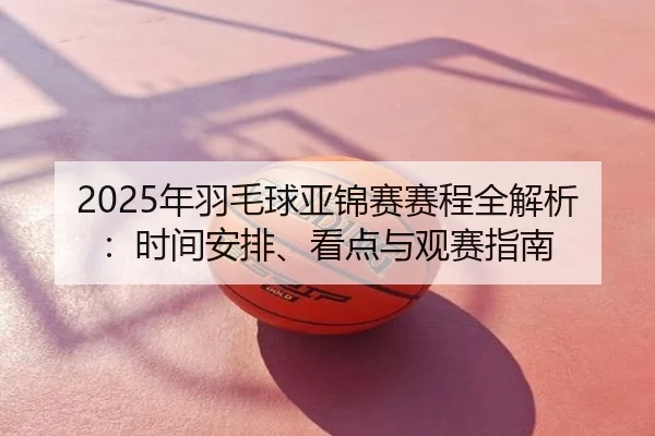 2025年羽毛球亚锦赛赛程全解析：时间安排、看点与观赛指南