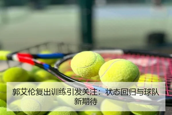 郭艾伦复出训练引发关注：状态回归与球队新期待