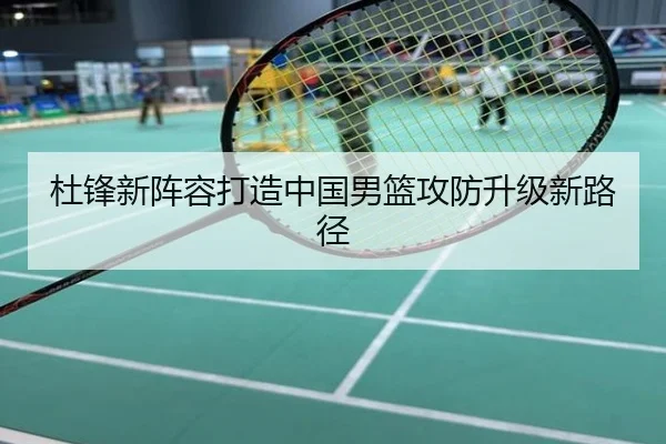 杜锋新阵容打造中国男篮攻防升级新路径