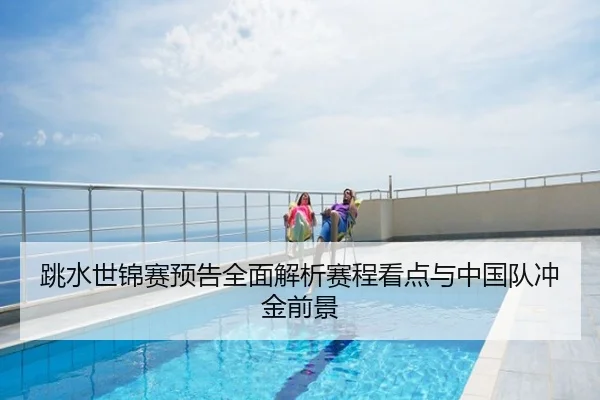 跳水世锦赛预告全面解析赛程看点与中国队冲金前景