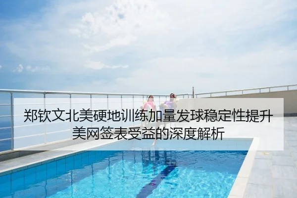郑钦文北美硬地训练加量发球稳定性提升美网签表受益的深度解析