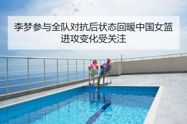李梦参与全队对抗后状态回暖中国女篮进攻变化受关注