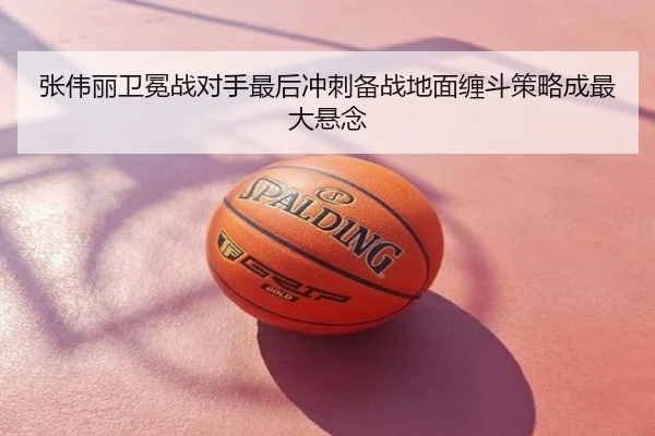 张伟丽卫冕战对手最后冲刺备战地面缠斗策略成最大悬念