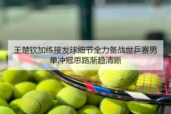王楚钦加练接发球细节全力备战世乒赛男单冲冠思路渐趋清晰