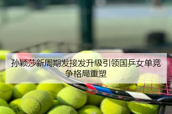 孙颖莎新周期发接发升级引领国乒女单竞争格局重塑