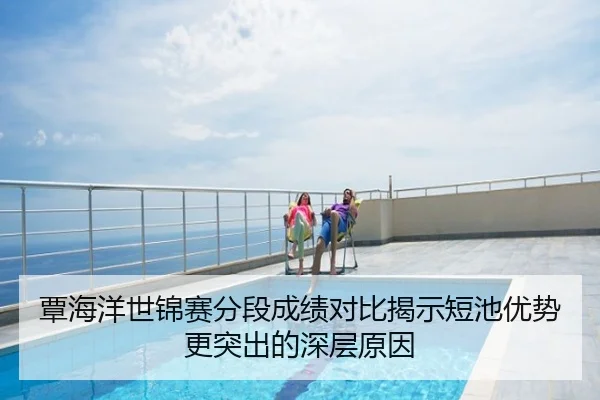 覃海洋世锦赛分段成绩对比揭示短池优势更突出的深层原因