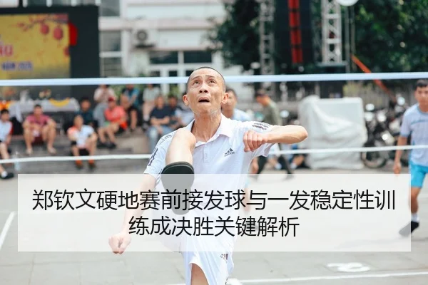 郑钦文硬地赛前接发球与一发稳定性训练成决胜关键解析