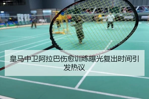 皇马中卫阿拉巴伤愈训练曝光复出时间引发热议