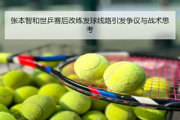 张本智和世乒赛后改练发球线路引发争议与战术思考