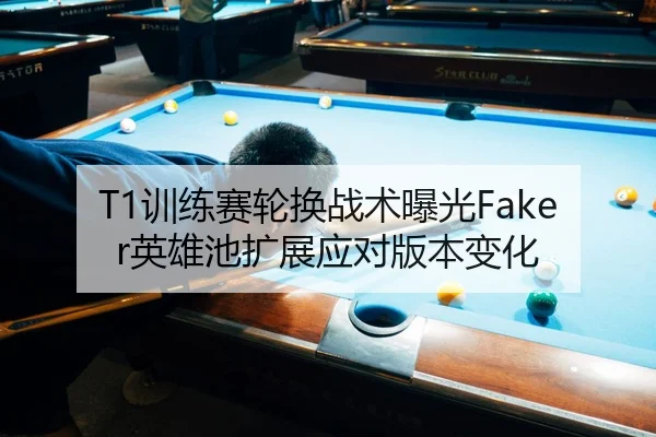 T1训练赛轮换战术曝光Faker英雄池扩展应对版本变化