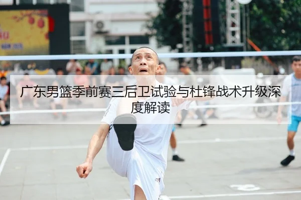 广东男篮季前赛三后卫试验与杜锋战术升级深度解读